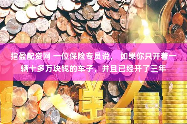 指盈配资网 一位保险专员说， 如果你只开着一辆十多万块钱的车子，并且已经开了三年
