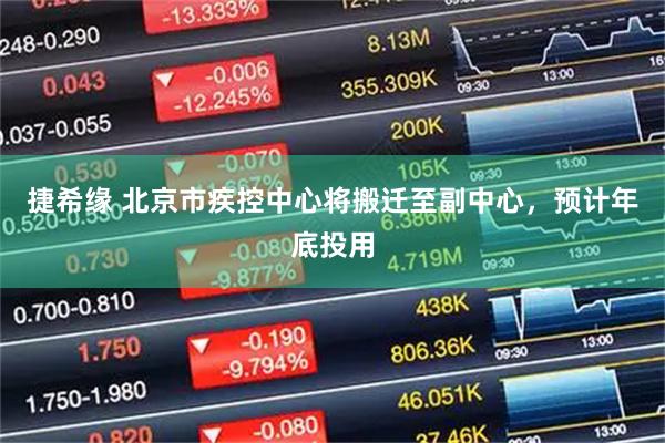 捷希缘 北京市疾控中心将搬迁至副中心，预计年底投用