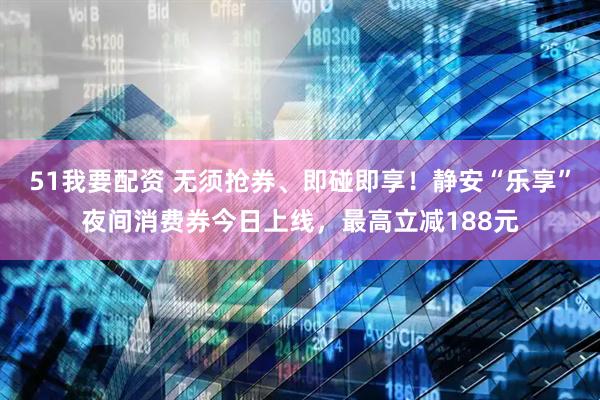 51我要配资 无须抢券、即碰即享！静安“乐享”夜间消费券今日上线，最高立减188元