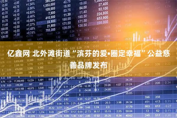 亿鑫网 北外滩街道“滨芬的爱•圈定幸福”公益慈善品牌发布